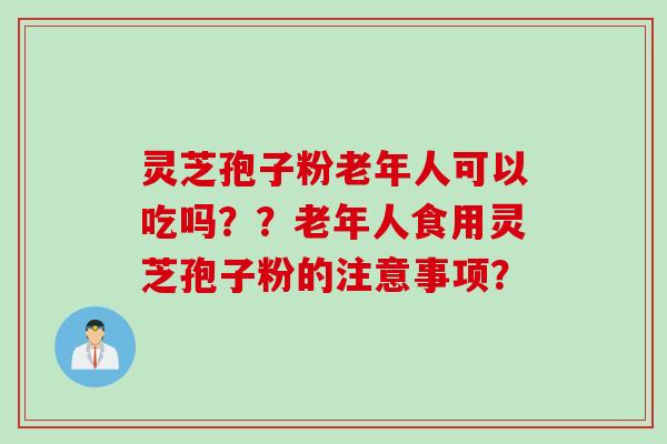 灵芝孢子粉老年人可以吃吗??老年人食用灵芝孢子粉的注意事项? 灵芝孢子粉老年人可以吃吗??老年人食用灵芝孢子粉的注意事项?