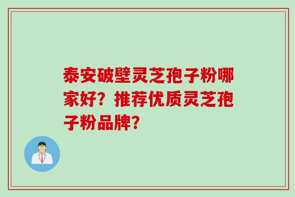 泰安破壁灵芝孢子粉哪家好？推荐优质灵芝孢子粉品牌？