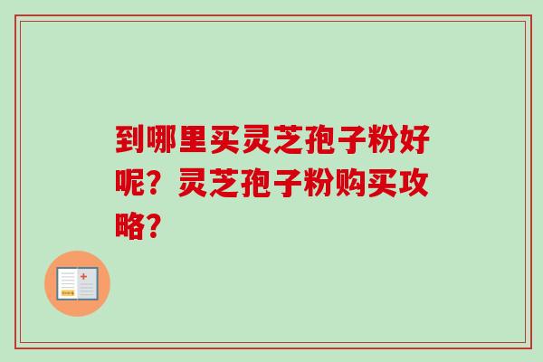 到哪里买灵芝孢子粉好呢？灵芝孢子粉购买攻略？