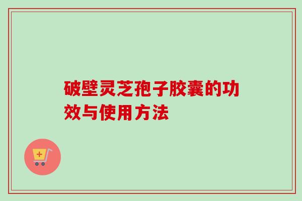 破壁灵芝孢子胶囊的功效与使用方法