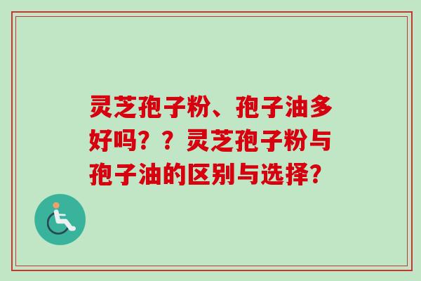 灵芝孢子粉、孢子油多好吗？？灵芝孢子粉与孢子油的区别与选择？