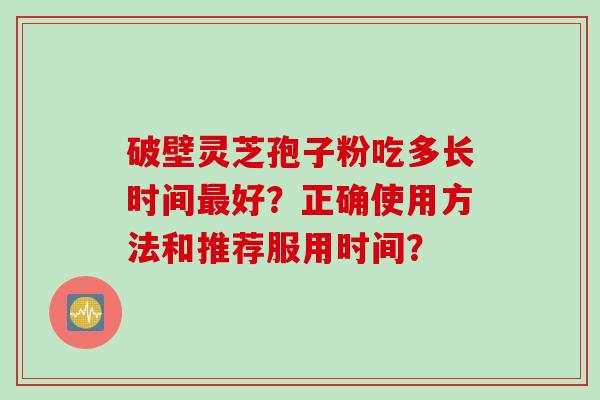 破壁灵芝孢子粉吃多长时间最好？正确使用方法和推荐服用时间？