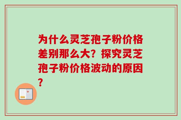 为什么灵芝孢子粉价格差别那么大？探究灵芝孢子粉价格波动的原因？