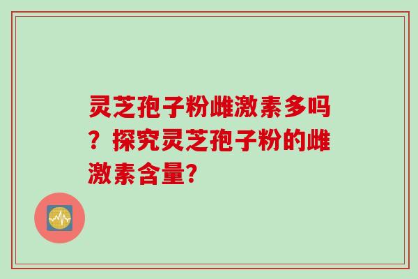 灵芝孢子粉雌激素多吗？探究灵芝孢子粉的雌激素含量？
