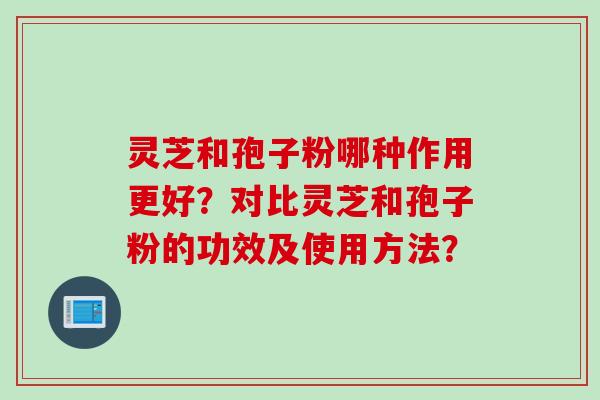 灵芝和孢子粉哪种作用更好？对比灵芝和孢子粉的功效及使用方法？