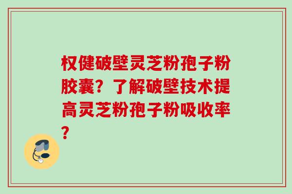 权健破壁灵芝粉孢子粉胶囊？了解破壁技术提高灵芝粉孢子粉吸收率？