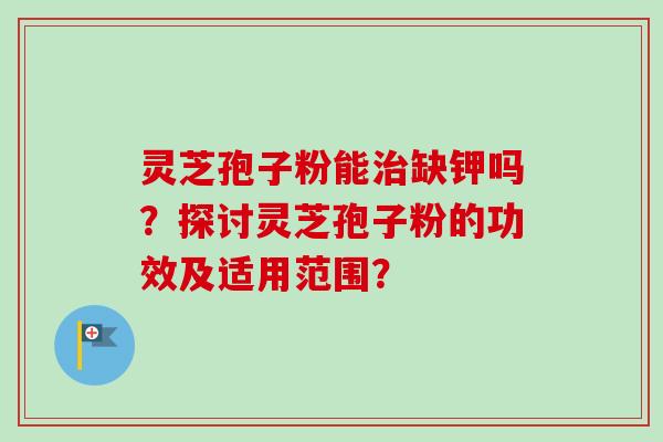 灵芝孢子粉能治缺钾吗？探讨灵芝孢子粉的功效及适用范围？