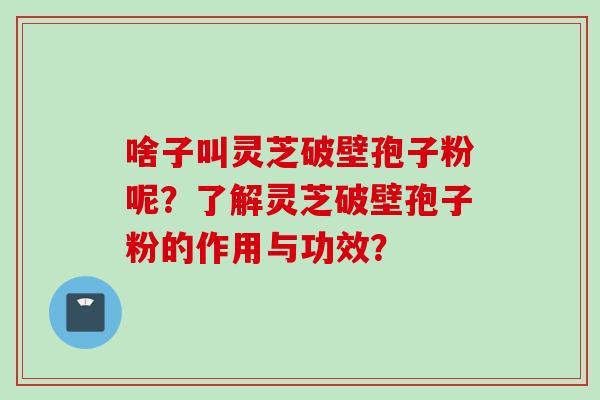 啥子叫灵芝破壁孢子粉呢?了解灵芝破壁孢子粉的作用与功效? 啥子叫灵芝破壁孢子粉呢?了解灵芝破壁孢子粉的作用与功效?