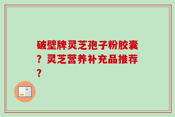 破壁牌灵芝孢子粉胶囊？灵芝营养补充品推荐？
