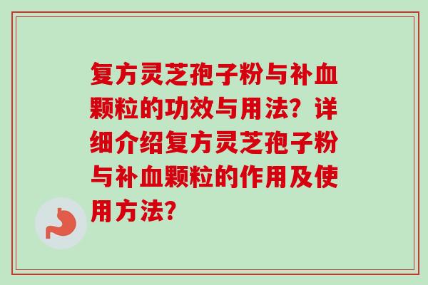 复方灵芝孢子粉与补血颗粒的功效与用法？详细介绍复方灵芝孢子粉与补血颗粒的作用及使用方法？