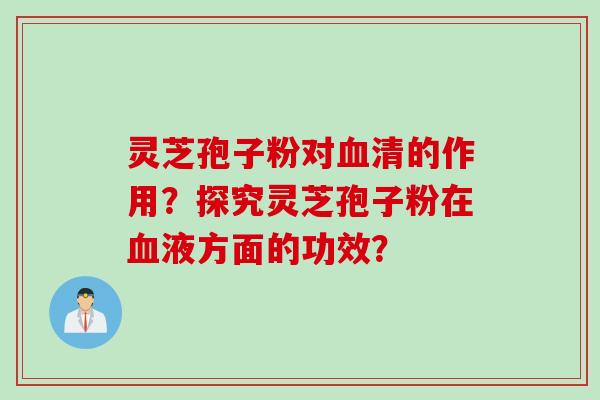 灵芝孢子粉对血清的作用？探究灵芝孢子粉在血液方面的功效？