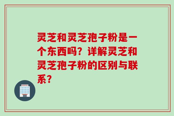 灵芝和灵芝孢子粉是一个东西吗？详解灵芝和灵芝孢子粉的区别与联系？