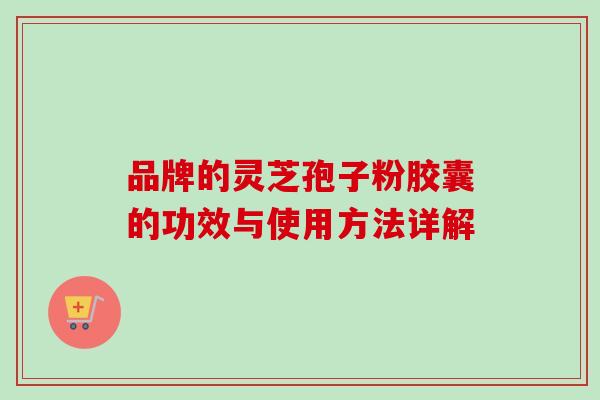 品牌的灵芝孢子粉胶囊的功效与使用方法详解