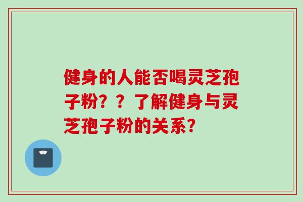 健身的人能否喝灵芝孢子粉？？了解健身与灵芝孢子粉的关系？