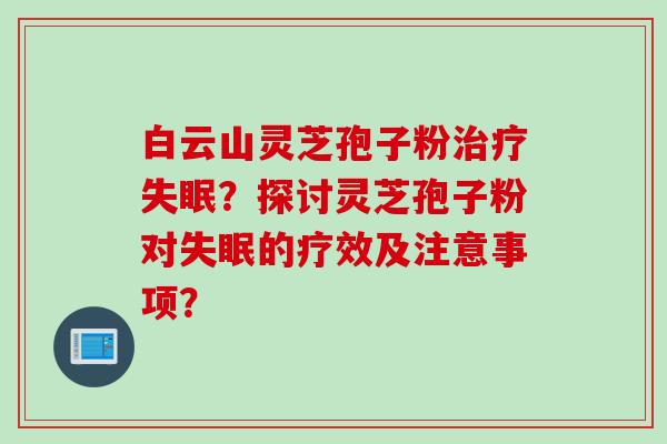 白云山灵芝孢子粉治疗失眠？探讨灵芝孢子粉对失眠的疗效及注意事项？