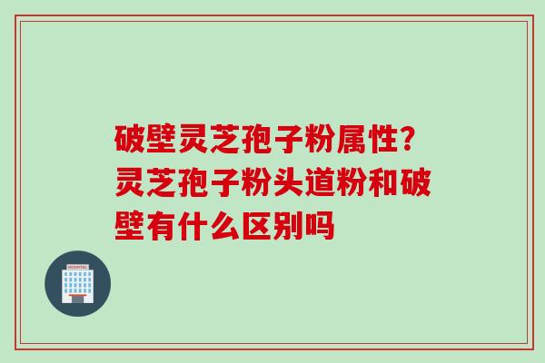 破壁灵芝孢子粉属性？灵芝孢子粉头道粉和破壁有什么区别吗