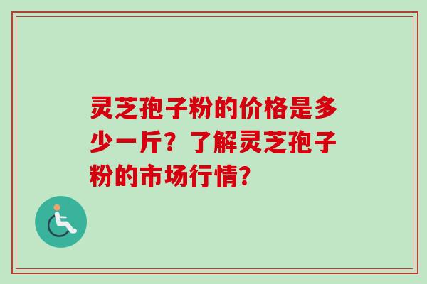 灵芝孢子粉的价格是多少一斤？了解灵芝孢子粉的市场行情？