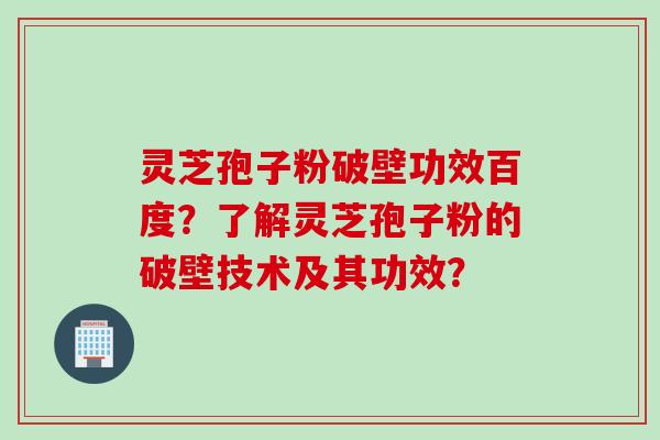 灵芝孢子粉破壁功效百度？了解灵芝孢子粉的破壁技术及其功效？