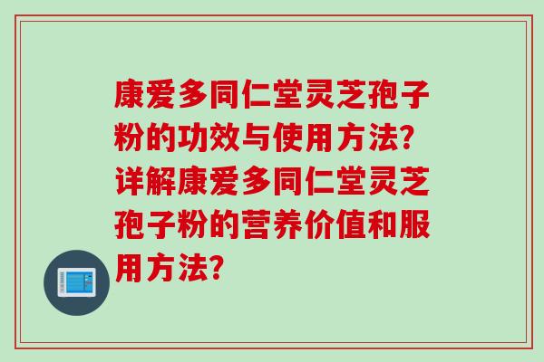 康爱多同仁堂灵芝孢子粉的功效与使用方法？详解康爱多同仁堂灵芝孢子粉的营养价值和服用方法？
