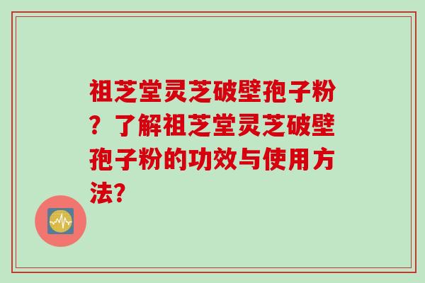 祖芝堂灵芝破壁孢子粉？了解祖芝堂灵芝破壁孢子粉的功效与使用方法？
