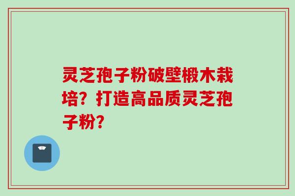 灵芝孢子粉破壁椴木栽培？打造高品质灵芝孢子粉？