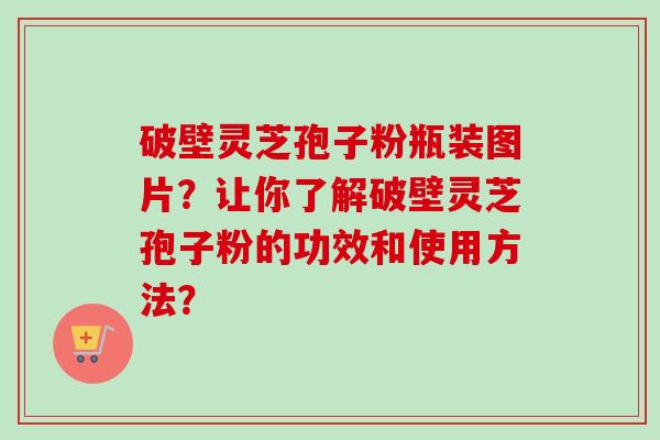 破壁灵芝孢子粉瓶装图片？让你了解破壁灵芝孢子粉的功效和使用方法？