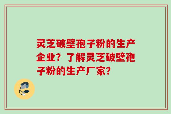 灵芝破壁孢子粉的生产企业？了解灵芝破壁孢子粉的生产厂家？