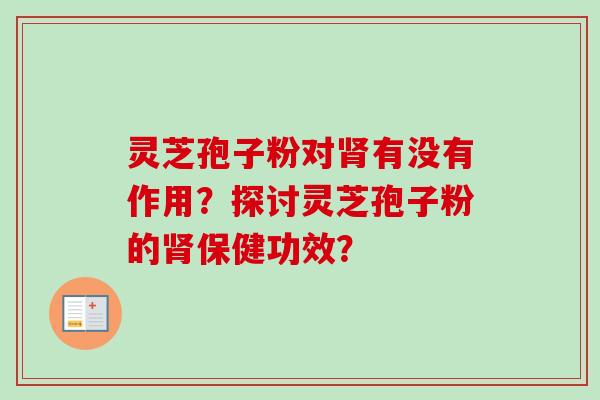 灵芝孢子粉对肾有没有作用？探讨灵芝孢子粉的肾保健功效？