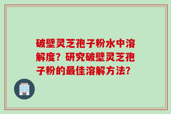 破壁灵芝孢子粉水中溶解度？研究破壁灵芝孢子粉的最佳溶解方法？