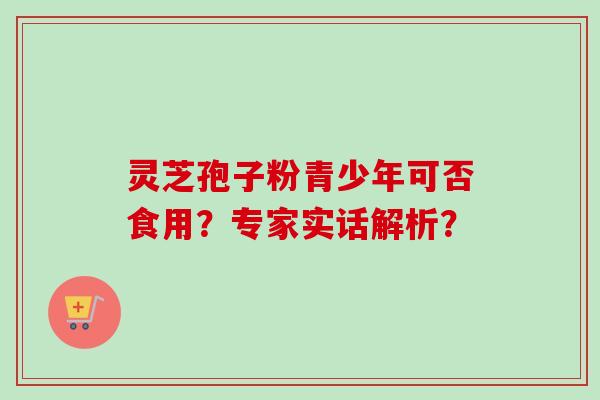 灵芝孢子粉青少年可否食用？专家实话解析？