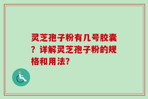 灵芝孢子粉有几号胶囊？详解灵芝孢子粉的规格和用法？