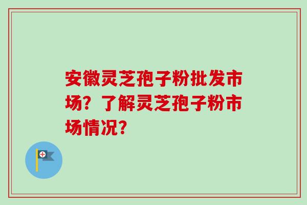安徽灵芝孢子粉批发市场？了解灵芝孢子粉市场情况？
