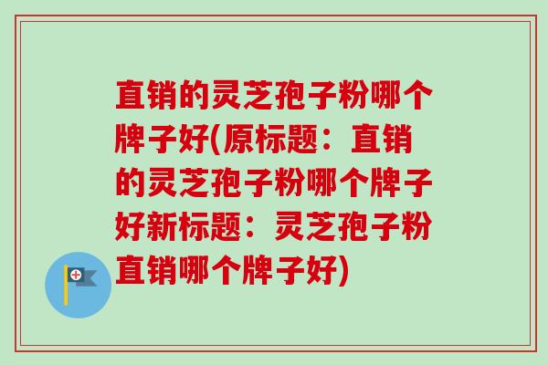 直销的灵芝孢子粉哪个牌子好(原标题：直销的灵芝孢子粉哪个牌子好新标题：灵芝孢子粉直销哪个牌子好)