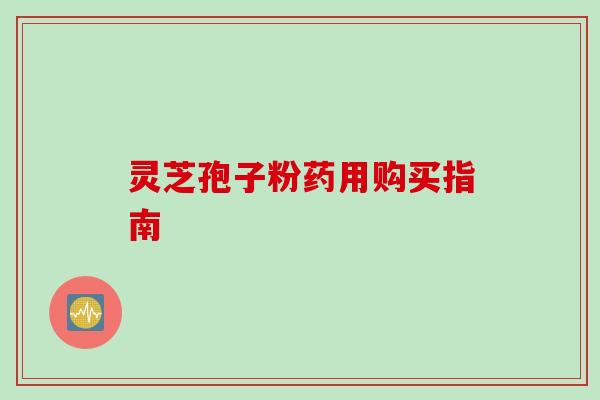 灵芝孢子粉药用购买指南