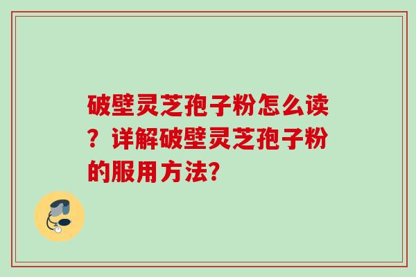 破壁灵芝孢子粉怎么读？详解破壁灵芝孢子粉的服用方法？