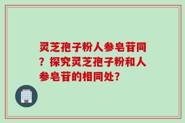 灵芝孢子粉人参皂苷同？探究灵芝孢子粉和人参皂苷的相同处？