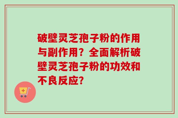 破壁灵芝孢子粉的作用与副作用？全面解析破壁灵芝孢子粉的功效和不良反应？