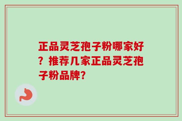 正品灵芝孢子粉哪家好？推荐几家正品灵芝孢子粉品牌？