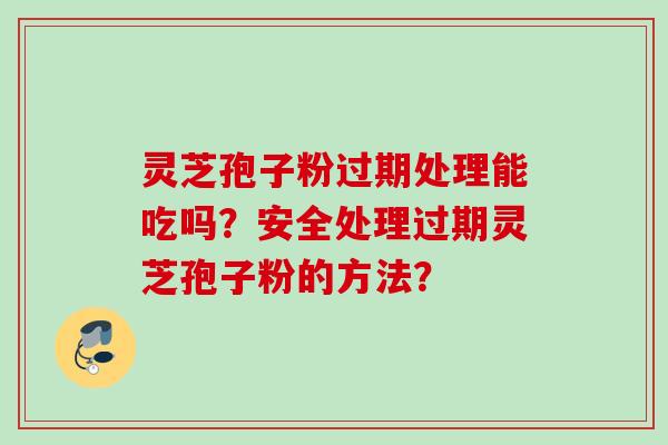灵芝孢子粉过期处理能吃吗？安全处理过期灵芝孢子粉的方法？