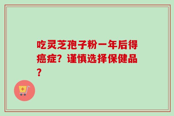 吃灵芝孢子粉一年后得癌症？谨慎选择保健品？