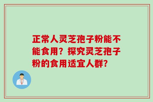 正常人灵芝孢子粉能不能食用？探究灵芝孢子粉的食用适宜人群？