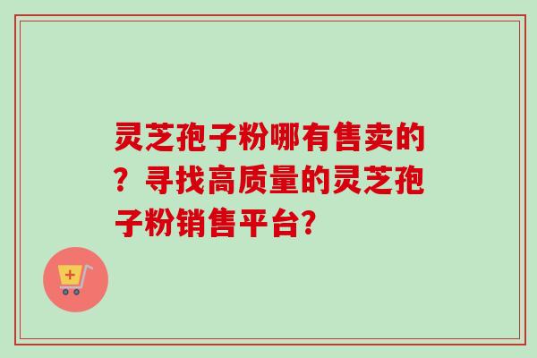 灵芝孢子粉哪有售卖的？寻找高质量的灵芝孢子粉销售平台？