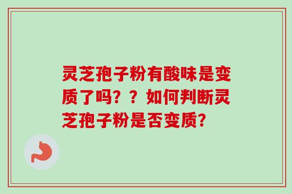 灵芝孢子粉有酸味是变质了吗？？如何判断灵芝孢子粉是否变质？