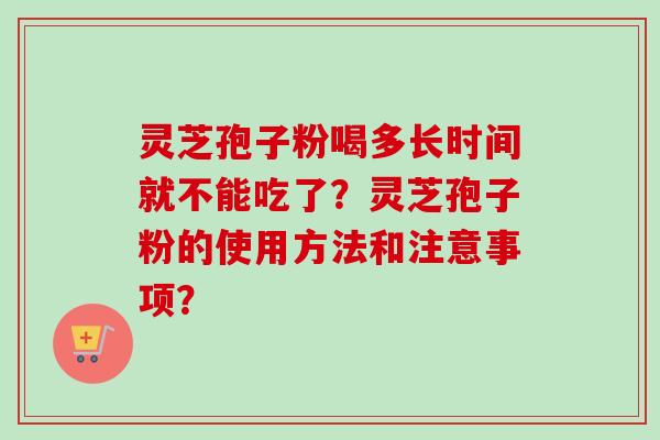 灵芝孢子粉喝多长时间就不能吃了？灵芝孢子粉的使用方法和注意事项？