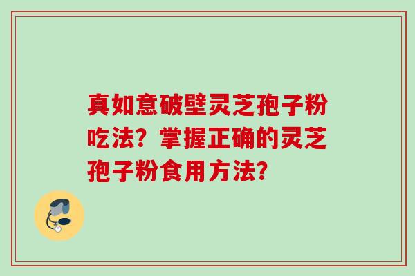 真如意破壁灵芝孢子粉吃法？掌握正确的灵芝孢子粉食用方法？