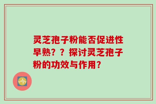 灵芝孢子粉能否促进性早熟？？探讨灵芝孢子粉的功效与作用？