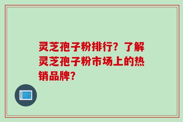 灵芝孢子粉排行？了解灵芝孢子粉市场上的热销品牌？