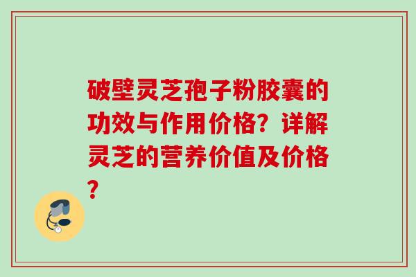 破壁灵芝孢子粉胶囊的功效与作用价格？详解灵芝的营养价值及价格？