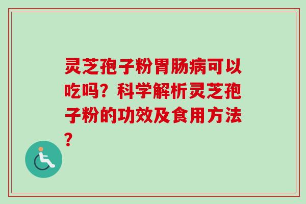 灵芝孢子粉胃肠病可以吃吗？科学解析灵芝孢子粉的功效及食用方法？