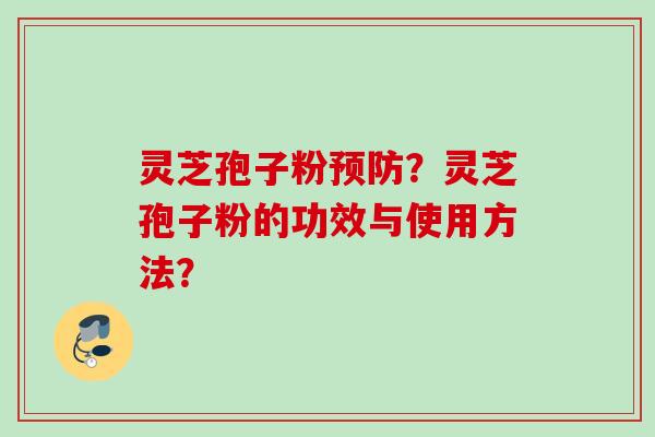 灵芝孢子粉预防？灵芝孢子粉的功效与使用方法？